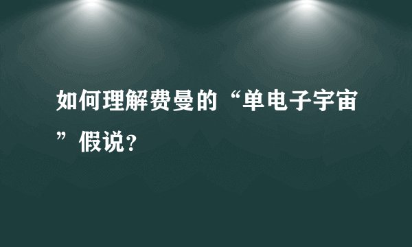 如何理解费曼的“单电子宇宙”假说？