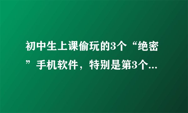 初中生上课偷玩的3个“绝密”手机软件，特别是第3个，男生都懂
