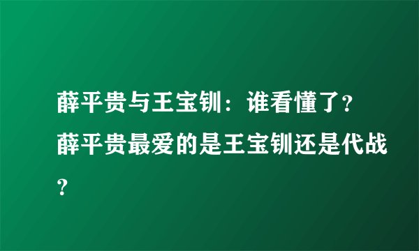 薛平贵与王宝钏：谁看懂了？薛平贵最爱的是王宝钏还是代战？