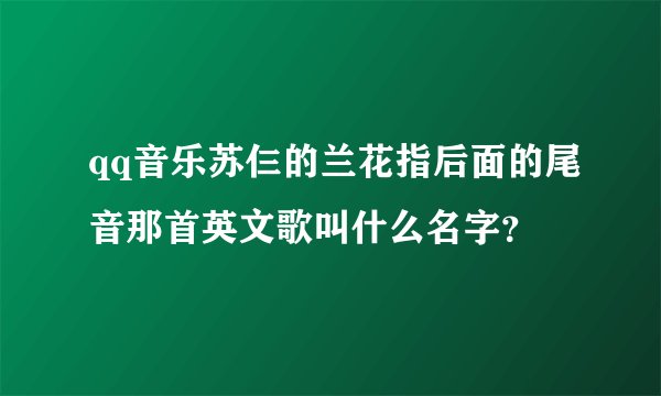 qq音乐苏仨的兰花指后面的尾音那首英文歌叫什么名字?
