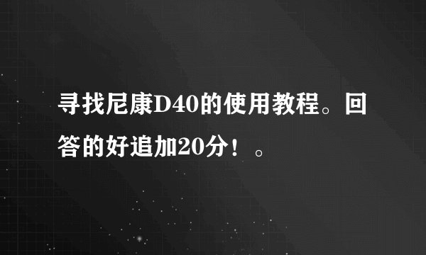 寻找尼康D40的使用教程。回答的好追加20分！。