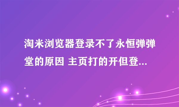 淘米浏览器登录不了永恒弹弹堂的原因 主页打的开但登录不了 求解决