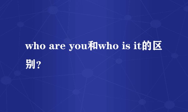 who are you和who is it的区别？