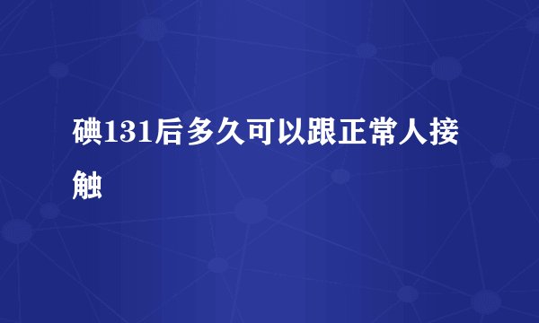 碘131后多久可以跟正常人接触