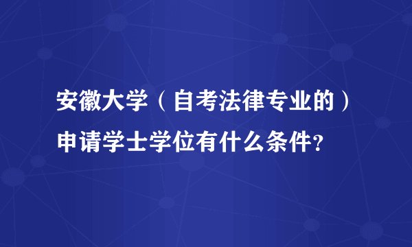 安徽大学（自考法律专业的）申请学士学位有什么条件？