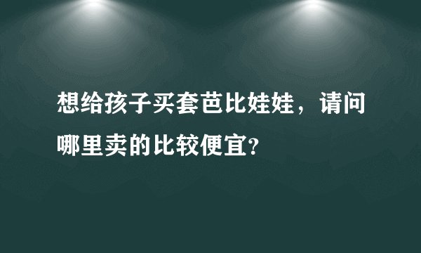 想给孩子买套芭比娃娃,请问哪里卖的比较便宜?