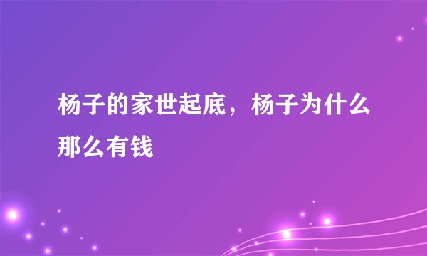 杨子的家世起底，杨子为什么那么有钱
