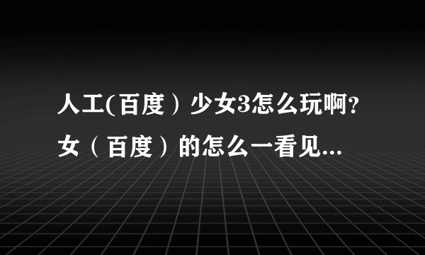 人工(百度）少女3怎么玩啊？女（百度）的怎么一看见我就跑啊，而且，一到我面前就跑，怎么拉她啊？求指点