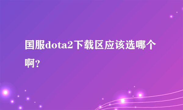 国服dota2下载区应该选哪个啊？