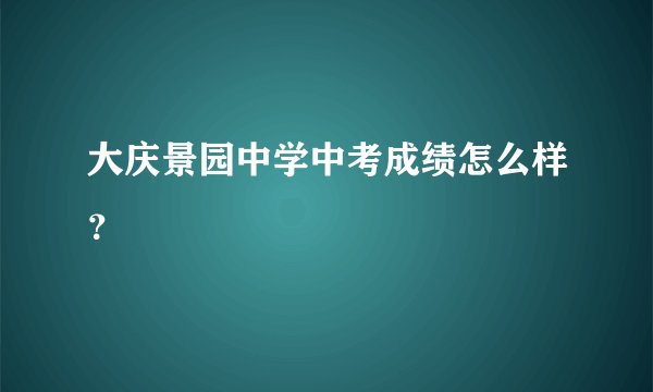 大庆景园中学中考成绩怎么样？
