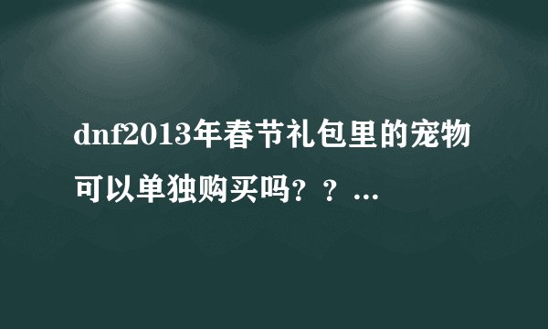 dnf2013年春节礼包里的宠物可以单独购买吗？？可以的话要多少钱？？