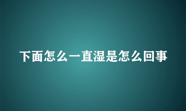 下面怎么一直湿是怎么回事