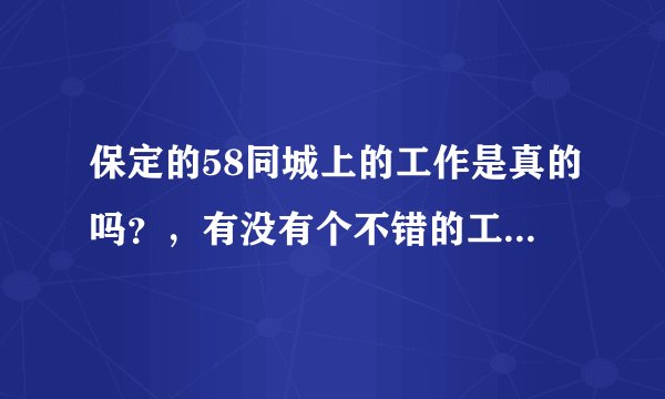 保定的58同城上的工作是真的吗？，有没有个不错的工作，谁给介绍个