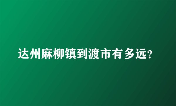 达州麻柳镇到渡市有多远？