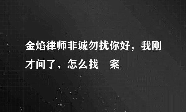 金焰律师非诚勿扰你好，我刚才问了，怎么找䆟案