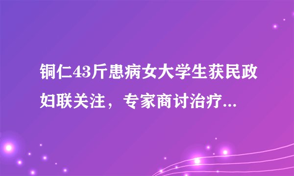 铜仁43斤患病女大学生获民政妇联关注，专家商讨治疗方案, 你怎么看？