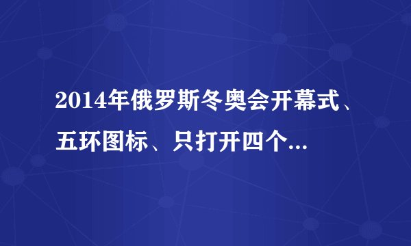 2014年俄罗斯冬奥会开幕式、五环图标、只打开四个、有一个没打开。意味这什么、想想很有......