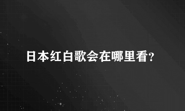 日本红白歌会在哪里看？