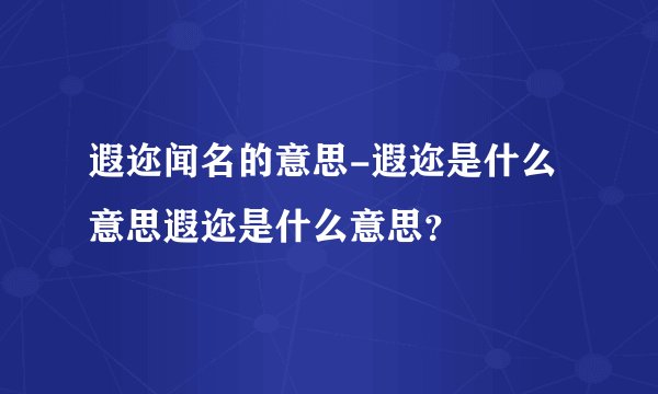 遐迩闻名的意思-遐迩是什么意思遐迩是什么意思？