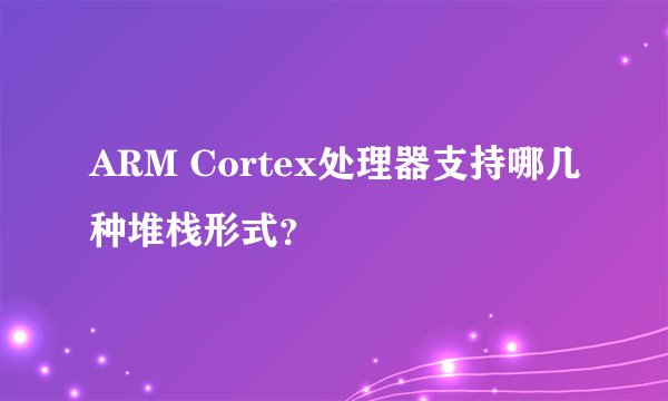 ARM Cortex处理器支持哪几种堆栈形式？