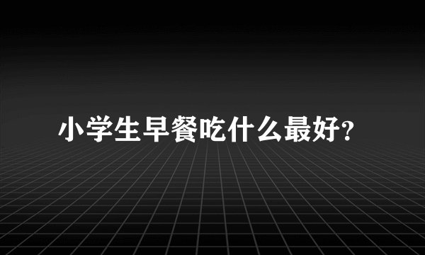 小学生早餐吃什么最好？