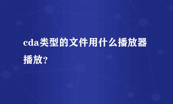 cda类型的文件用什么播放器播放？