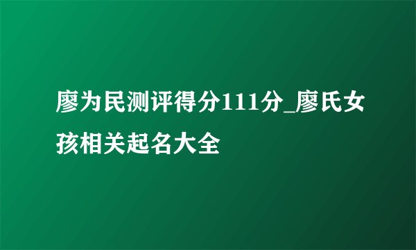廖为民测评得分111分_廖氏女孩相关起名大全
