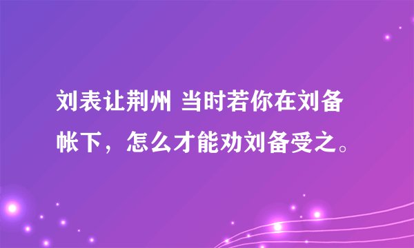 刘表让荆州 当时若你在刘备帐下，怎么才能劝刘备受之。