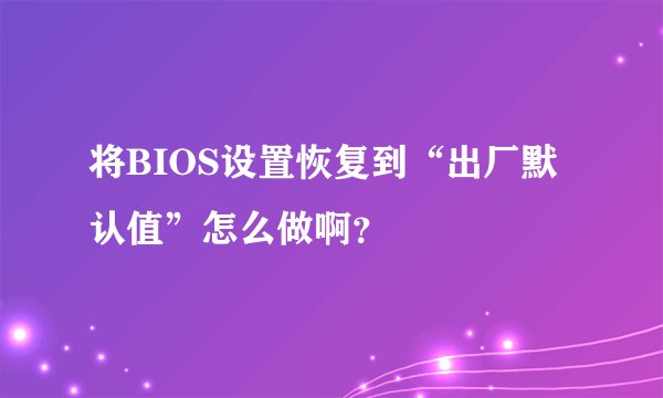 将BIOS设置恢复到“出厂默认值”怎么做啊？