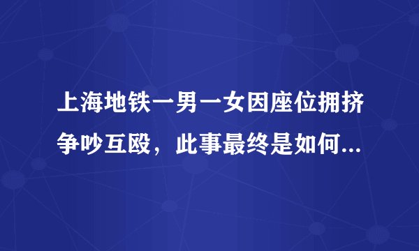 上海地铁一男一女因座位拥挤争吵互殴，此事最终是如何处理的？