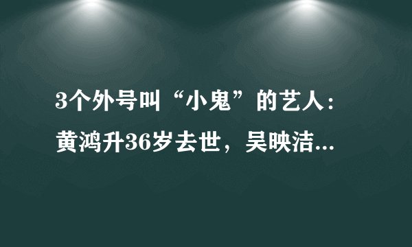 3个外号叫“小鬼”的艺人：黄鸿升36岁去世，吴映洁被网友抵制
