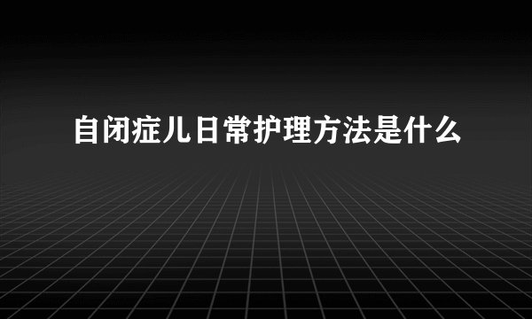 自闭症儿日常护理方法是什么