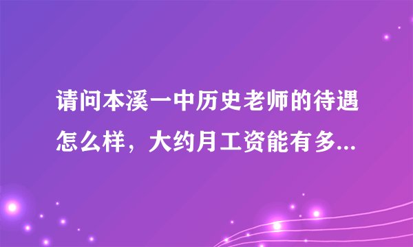 请问本溪一中历史老师的待遇怎么样，大约月工资能有多少钱？哪里的房价和消费水平如何？谢谢！！！
