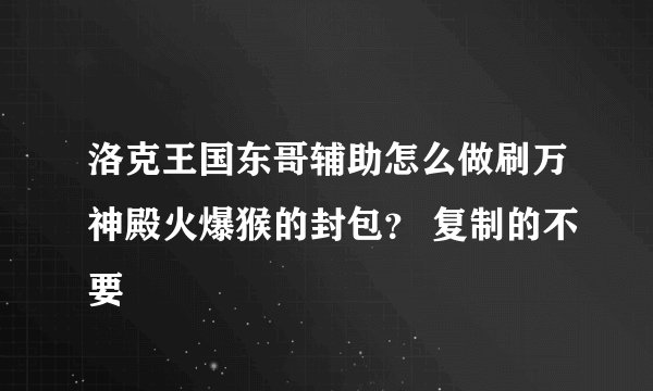 洛克王国东哥辅助怎么做刷万神殿火爆猴的封包？ 复制的不要