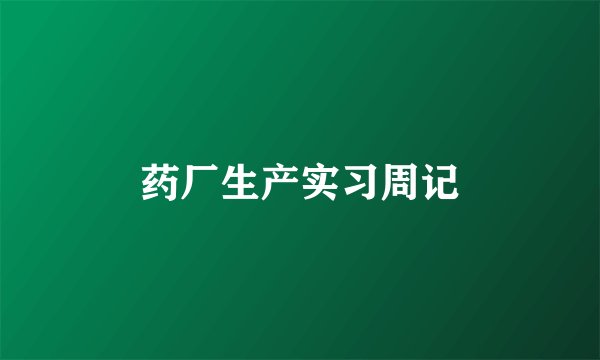 药厂生产实习周记