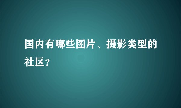 国内有哪些图片、摄影类型的社区？