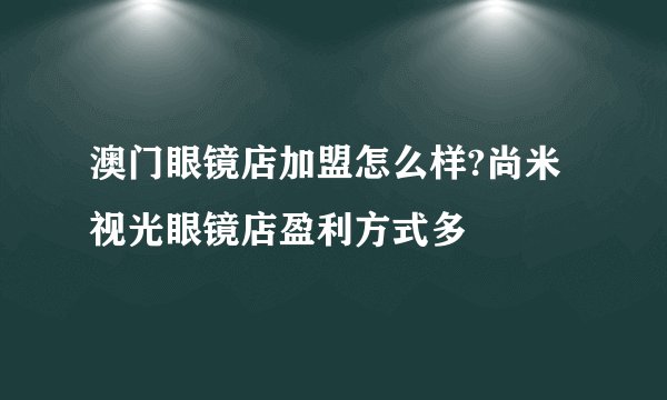 澳门眼镜店加盟怎么样?尚米视光眼镜店盈利方式多