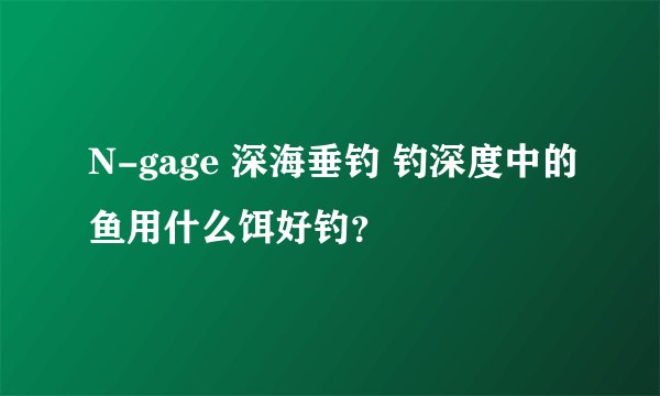 N-gage 深海垂钓 钓深度中的鱼用什么饵好钓？