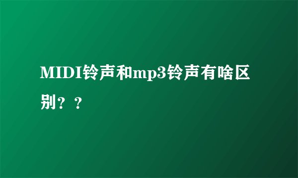 MIDI铃声和mp3铃声有啥区别？？
