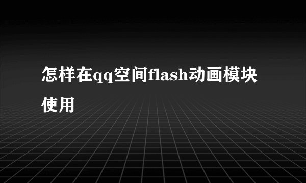 怎样在qq空间flash动画模块使用