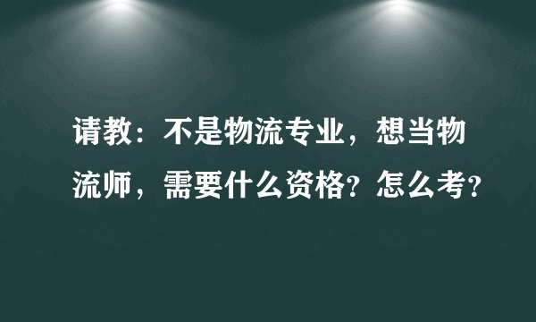请教：不是物流专业，想当物流师，需要什么资格？怎么考？