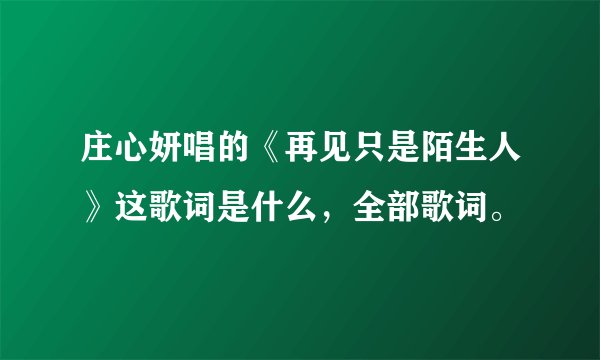 庄心妍唱的《再见只是陌生人》这歌词是什么，全部歌词。