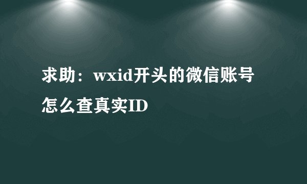 求助：wxid开头的微信账号怎么查真实ID