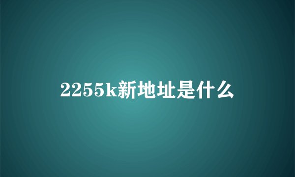 2255k新地址是什么