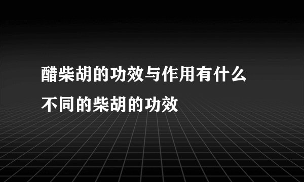 醋柴胡的功效与作用有什么 不同的柴胡的功效