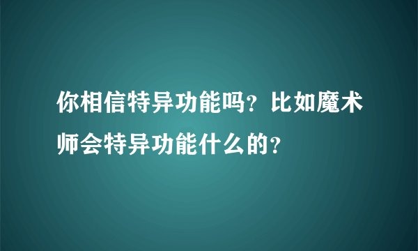 你相信特异功能吗？比如魔术师会特异功能什么的？