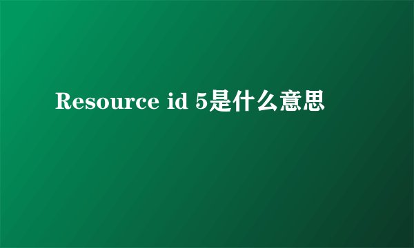Resource id 5是什么意思
