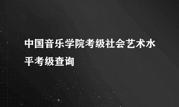 中国音乐学院考级社会艺术水平考级查询