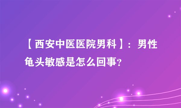 【西安中医医院男科】：男性龟头敏感是怎么回事？