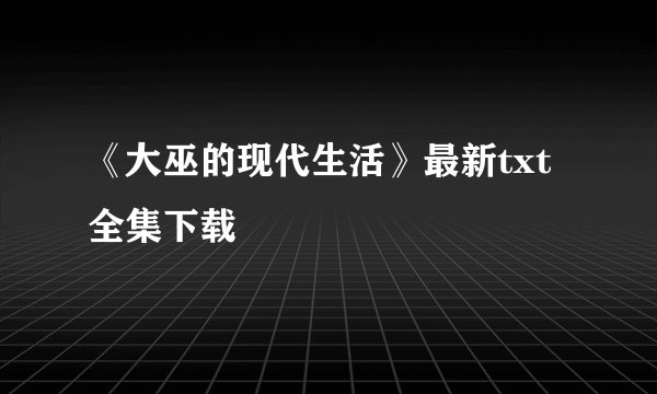 《大巫的现代生活》最新txt全集下载